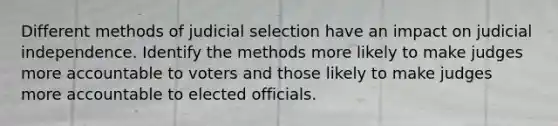 Different methods of judicial selection have an impact on judicial independence. Identify the methods more likely to make judges more accountable to voters and those likely to make judges more accountable to elected officials.