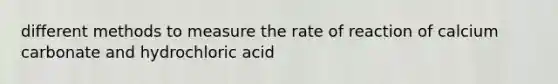 different methods to measure the rate of reaction of calcium carbonate and hydrochloric acid