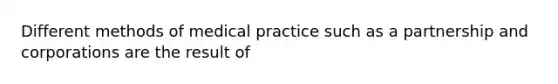 Different methods of medical practice such as a partnership and corporations are the result of