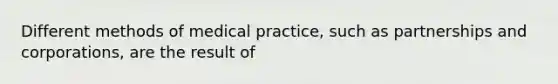 Different methods of medical practice, such as partnerships and corporations, are the result of