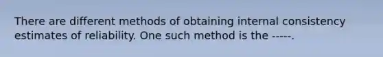 There are different methods of obtaining internal consistency estimates of reliability. One such method is the -----.