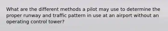 What are the different methods a pilot may use to determine the proper runway and traffic pattern in use at an airport without an operating control tower?