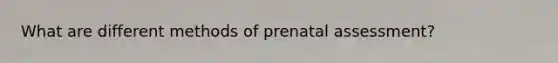 What are different methods of prenatal assessment?