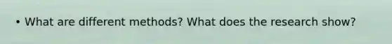 • What are different methods? What does the research show?