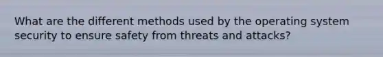 What are the different methods used by the operating system security to ensure safety from threats and attacks?