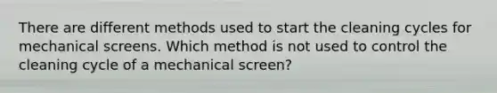 There are different methods used to start the cleaning cycles for mechanical screens. Which method is not used to control the cleaning cycle of a mechanical screen?