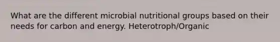 What are the different microbial nutritional groups based on their needs for carbon and energy. Heterotroph/Organic