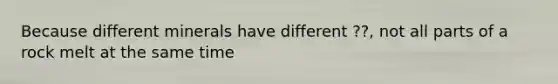 Because different minerals have different ??, not all parts of a rock melt at the same time