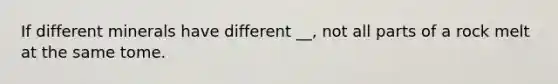If different minerals have different __, not all parts of a rock melt at the same tome.