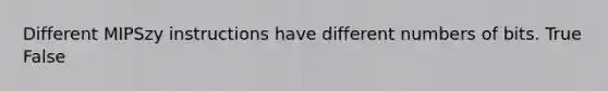 Different MIPSzy instructions have different numbers of bits. True False