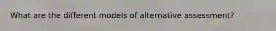 What are the different models of alternative assessment?