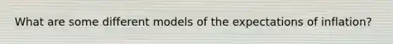 What are some different models of the expectations of inflation?