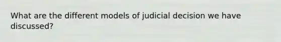 What are the different models of judicial decision we have discussed?