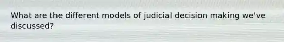 What are the different models of judicial decision making we've discussed?