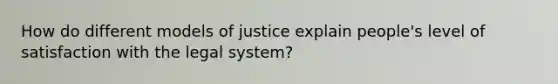 How do different models of justice explain people's level of satisfaction with the legal system?