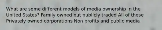 What are some different models of media ownership in the United States? Family owned but publicly traded All of these Privately owned corporations Non profits and public media