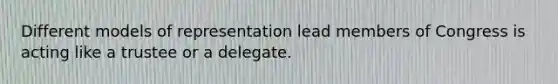 Different models of representation lead members of Congress is acting like a trustee or a delegate.