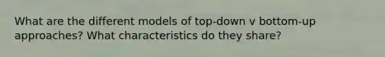 What are the different models of top-down v bottom-up approaches? What characteristics do they share?