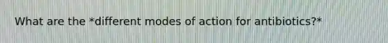 What are the *different modes of action for antibiotics?*