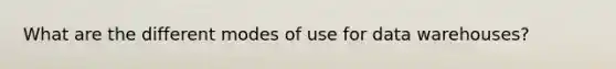 What are the different modes of use for data warehouses?