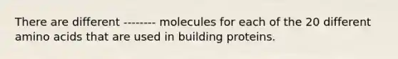 There are different -------- molecules for each of the 20 different amino acids that are used in building proteins.