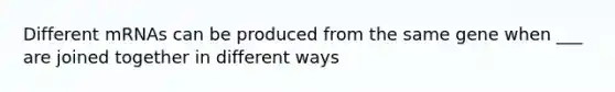 Different mRNAs can be produced from the same gene when ___ are joined together in different ways