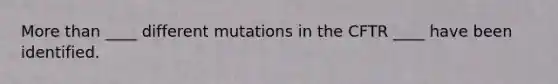 <a href='https://www.questionai.com/knowledge/keWHlEPx42-more-than' class='anchor-knowledge'>more than</a> ____ different mutations in the CFTR ____ have been identified.