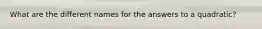 What are the different names for the answers to a quadratic?