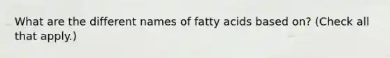 What are the different names of fatty acids based on? (Check all that apply.)