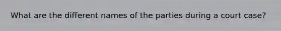 What are the different names of the parties during a court case?