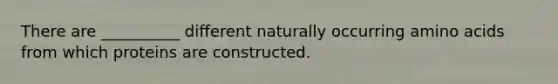 There are __________ different naturally occurring amino acids from which proteins are constructed.
