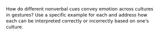 How do different nonverbal cues convey emotion across cultures in gestures? Use a specific example for each and address how each can be interpreted correctly or incorrectly based on one's culture.