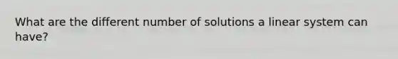 What are the different number of solutions a linear system can have?