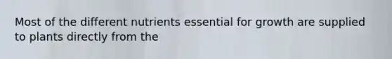 Most of the different nutrients essential for growth are supplied to plants directly from the