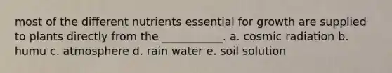 most of the different nutrients essential for growth are supplied to plants directly from the ___________. a. cosmic radiation b. humu c. atmosphere d. rain water e. soil solution