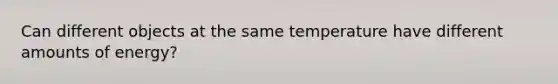 Can different objects at the same temperature have different amounts of energy?