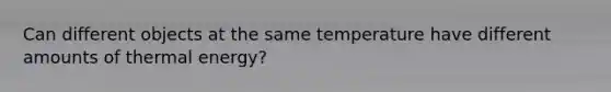 Can different objects at the same temperature have different amounts of thermal energy?