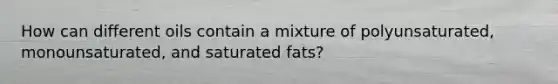 How can different oils contain a mixture of polyunsaturated, monounsaturated, and saturated fats?