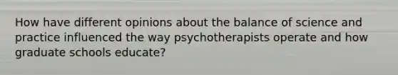 How have different opinions about the balance of science and practice influenced the way psychotherapists operate and how graduate schools educate?