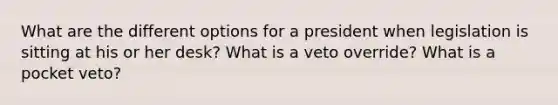 What are the different options for a president when legislation is sitting at his or her desk? What is a veto override? What is a pocket veto?