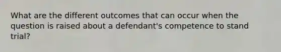 What are the different outcomes that can occur when the question is raised about a defendant's competence to stand trial?