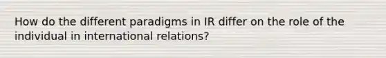 How do the different paradigms in IR differ on the role of the individual in international relations?