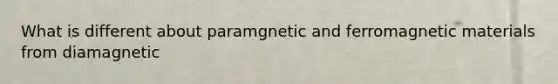 What is different about paramgnetic and ferromagnetic materials from diamagnetic