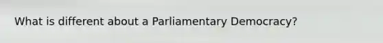 What is different about a Parliamentary Democracy?