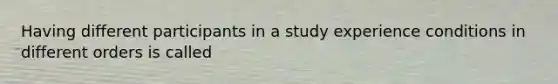 Having different participants in a study experience conditions in different orders is called