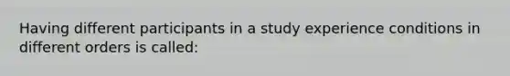 Having different participants in a study experience conditions in different orders is called: