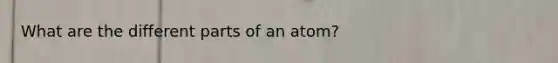 What are the different parts of an atom?