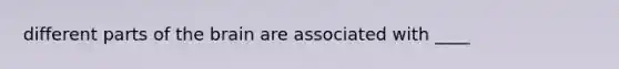 different parts of the brain are associated with ____