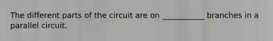 The different parts of the circuit are on ___________ branches in a parallel circuit.