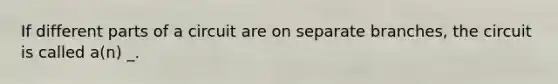 If different parts of a circuit are on separate branches, the circuit is called a(n) _.